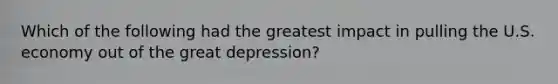 Which of the following had the greatest impact in pulling the U.S. economy out of the great depression?