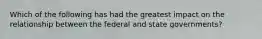 Which of the following has had the greatest impact on the relationship between the federal and state governments?