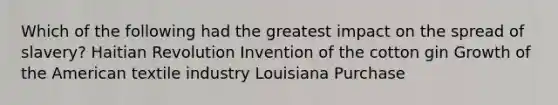 Which of the following had the greatest impact on the spread of slavery? <a href='https://www.questionai.com/knowledge/k8n6Wpe1Sz-haitian-revolution' class='anchor-knowledge'>haitian revolution</a> Invention of the cotton gin Growth of <a href='https://www.questionai.com/knowledge/keiVE7hxWY-the-american' class='anchor-knowledge'>the american</a> textile industry Louisiana Purchase