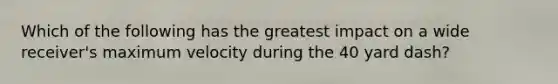 Which of the following has the greatest impact on a wide receiver's maximum velocity during the 40 yard dash?
