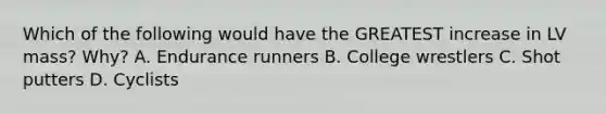 Which of the following would have the GREATEST increase in LV mass? Why? A. Endurance runners B. College wrestlers C. Shot putters D. Cyclists