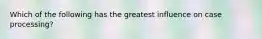 Which of the following has the greatest influence on case processing?