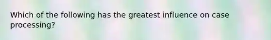 Which of the following has the greatest influence on case processing?