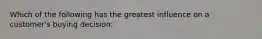 Which of the following has the greatest influence on a customer's buying decision: