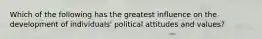 Which of the following has the greatest influence on the development of individuals' political attitudes and values?