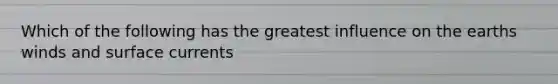 Which of the following has the greatest influence on the earths winds and surface currents