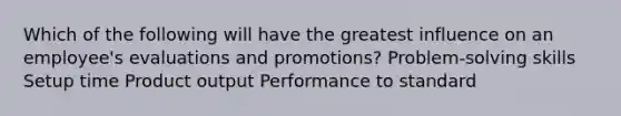 Which of the following will have the greatest influence on an employee's evaluations and promotions? Problem-solving skills Setup time Product output Performance to standard