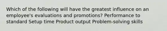 Which of the following will have the greatest influence on an employee's evaluations and promotions? Performance to standard Setup time Product output Problem-solving skills