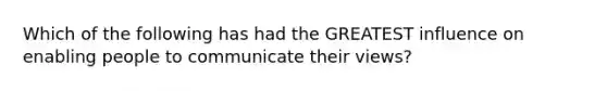 Which of the following has had the GREATEST influence on enabling people to communicate their views?