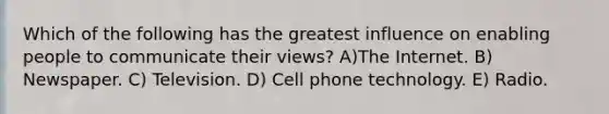 Which of the following has the greatest influence on enabling people to communicate their views? A)The Internet. B) Newspaper. C) Television. D) Cell phone technology. E) Radio.