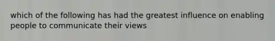 which of the following has had the greatest influence on enabling people to communicate their views