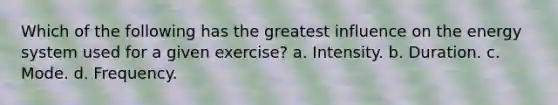 Which of the following has the greatest influence on the energy system used for a given exercise? a. Intensity. b. Duration. c. Mode. d. Frequency.