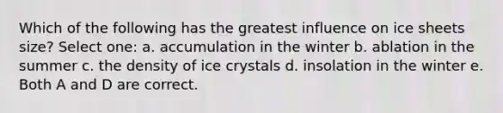 Which of the following has the greatest influence on ice sheets size? Select one: a. accumulation in the winter b. ablation in the summer c. the density of ice crystals d. insolation in the winter e. Both A and D are correct.