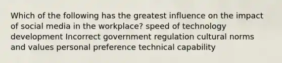 Which of the following has the greatest influence on the impact of social media in the workplace? speed of technology development Incorrect government regulation cultural norms and values personal preference technical capability