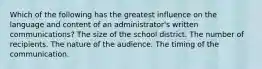 Which of the following has the greatest influence on the language and content of an administrator's written communications? The size of the school district. The number of recipients. The nature of the audience. The timing of the communication.