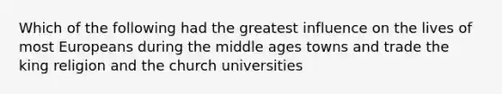 Which of the following had the greatest influence on the lives of most Europeans during the middle ages towns and trade the king religion and the church universities