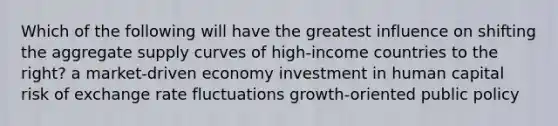 Which of the following will have the greatest influence on shifting the aggregate supply curves of high-income countries to the right? a market-driven economy investment in human capital risk of exchange rate fluctuations growth-oriented public policy