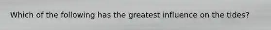 Which of the following has the greatest influence on the tides?