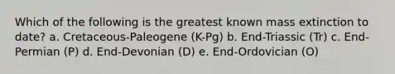 Which of the following is the greatest known mass extinction to date? a. Cretaceous-Paleogene (K-Pg) b. End-Triassic (Tr) c. End-Permian (P) d. End-Devonian (D) e. End-Ordovician (O)