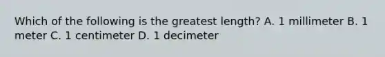 Which of the following is the greatest length? A. 1 millimeter B. 1 meter C. 1 centimeter D. 1 decimeter