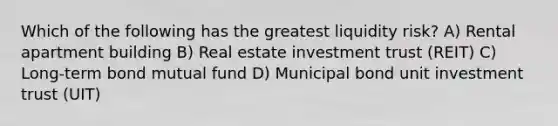 Which of the following has the greatest liquidity risk? A) Rental apartment building B) Real estate investment trust (REIT) C) Long-term bond mutual fund D) Municipal bond unit investment trust (UIT)