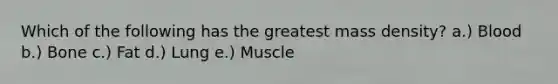 Which of the following has the greatest mass density? a.) Blood b.) Bone c.) Fat d.) Lung e.) Muscle