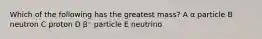 Which of the following has the greatest mass? A α particle B neutron C proton D β⁻ particle E neutrino