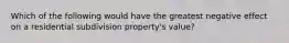 Which of the following would have the greatest negative effect on a residential subdivision property's value?