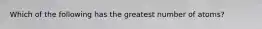 Which of the following has the greatest number of atoms?