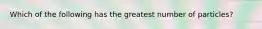 Which of the following has the greatest number of particles?