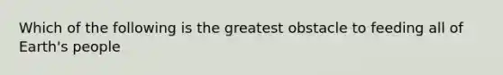 Which of the following is the greatest obstacle to feeding all of Earth's people