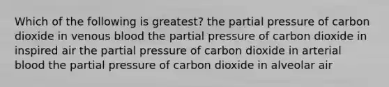 Which of the following is greatest? the partial pressure of carbon dioxide in venous blood the partial pressure of carbon dioxide in inspired air the partial pressure of carbon dioxide in arterial blood the partial pressure of carbon dioxide in alveolar air