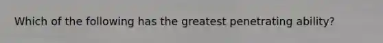 Which of the following has the greatest penetrating ability?