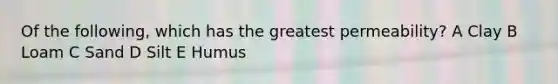 Of the following, which has the greatest permeability? A Clay B Loam C Sand D Silt E Humus