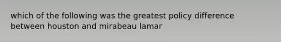 which of the following was the greatest policy difference between houston and mirabeau lamar