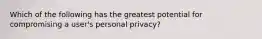 Which of the following has the greatest potential for compromising a user's personal privacy?