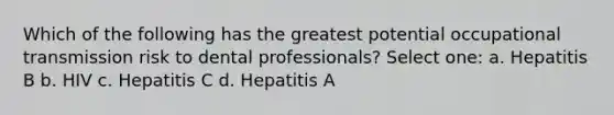 Which of the following has the greatest potential occupational transmission risk to dental professionals? Select one: a. Hepatitis B b. HIV c. Hepatitis C d. Hepatitis A