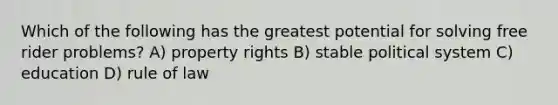 Which of the following has the greatest potential for solving free rider problems? A) property rights B) stable political system C) education D) rule of law