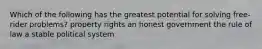 Which of the following has the greatest potential for solving free-rider problems? property rights an honest government the rule of law a stable political system