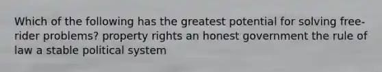 Which of the following has the greatest potential for solving free-rider problems? property rights an honest government the rule of law a stable political system