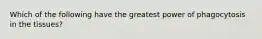 Which of the following have the greatest power of phagocytosis in the tissues?