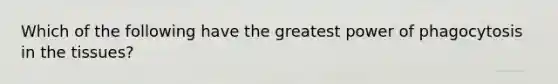 Which of the following have the greatest power of phagocytosis in the tissues?