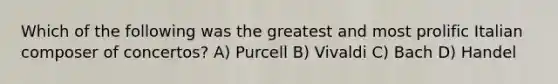 Which of the following was the greatest and most prolific Italian composer of concertos? A) Purcell B) Vivaldi C) Bach D) Handel