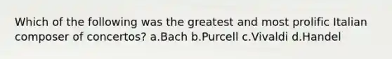 Which of the following was the greatest and most prolific Italian composer of concertos? a.Bach b.Purcell c.Vivaldi d.Handel