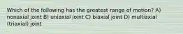 Which of the following has the greatest range of motion? A) nonaxial joint B) uniaxial joint C) biaxial joint D) multiaxial (triaxial) joint