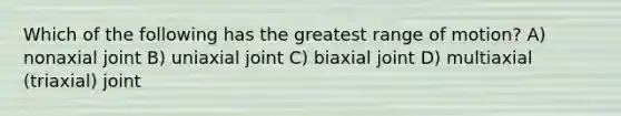 Which of the following has the greatest range of motion? A) nonaxial joint B) uniaxial joint C) biaxial joint D) multiaxial (triaxial) joint