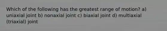 Which of the following has the greatest range of motion? a) uniaxial joint b) nonaxial joint c) biaxial joint d) multiaxial (triaxial) joint