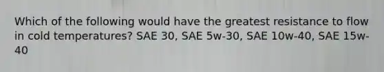 Which of the following would have the greatest resistance to flow in cold temperatures? SAE 30, SAE 5w-30, SAE 10w-40, SAE 15w-40