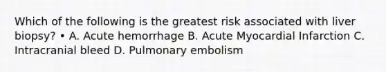 Which of the following is the greatest risk associated with liver biopsy? • A. Acute hemorrhage B. Acute Myocardial Infarction C. Intracranial bleed D. Pulmonary embolism