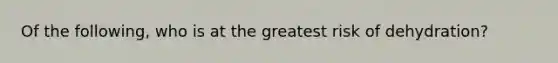 Of the following, who is at the greatest risk of dehydration?